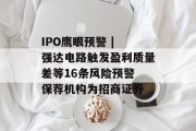 IPO鹰眼预警 | 强达电路触发盈利质量差等16条风险预警 保荐机构为招商证券