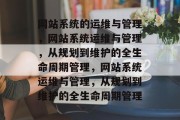 网站系统的运维与管理，网站系统运维与管理，从规划到维护的全生命周期管理，网站系统运维与管理，从规划到维护的全生命周期管理
