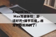 Xiaomi YU7 Max驾驶体验：舒适好开+细节狂魔，连宠物都照顾到了！