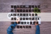 策略与实践，策略与实践，探索企业如何利用AI和大数据优化业务流程，企业如何通过AI和大数据优化业务流程，策略与实践