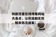韩剧流量在线观看网站大盘点，让你追剧无忧，畅享韩流盛宴！