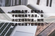 合法与合规,做些什么才能赚钱而不违法,合法经营赚取财富,如何在合规前提下取得成功 合法与合规,做些什么才能赚钱而不违法,合法经营赚取财富,如何在合规前提下取得成功