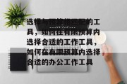 选择与预算相匹配的工具，如何在有限预算内选择合适的工作工具，如何在有限预算内选择合适的办公工作工具