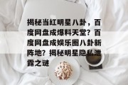 揭秘当红明星八卦，百度网盘成爆料天堂？百度网盘成娱乐圈八卦新阵地？揭秘明星隐私泄露之谜