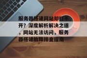 服务器搭建网站却打不开？深度解析解决之道，网站无法访问，服务器搭建故障排查指南