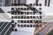宁国做网站，助力企业腾飞的网络新引擎，宁国企业腾飞新引擎，专业网站建设服务助力发展，宁国企业腾飞新引擎，专业网站建设助力发展