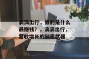 滴滴出行,做的是什么最赚钱?,滴滴出行,营收增长的秘密武器 滴滴出行,做的是什么最赚钱?,滴滴出行,营收增长的秘密武器