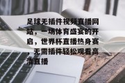 足球无插件视频直播网站，一场体育盛宴的开启，世界杯直播热身赛，无需插件轻松观看高清直播