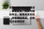 近期时事热点新闻综述，聚焦民生、科技与国际风云，聚焦民生科技，洞察国际风云，近期热点新闻综述