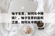柚子生意,如何从中赚钱?,柚子生意的盈利之道,如何从中赚钱? 柚子生意,如何从中赚钱?,柚子生意的盈利之道,如何从中赚钱?