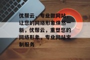 优帮云，专业做网站，让您的网络形象焕然一新，优帮云，重塑您的网络形象，专业网站定制服务