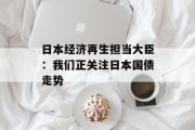 日本经济再生担当大臣：我们正关注日本国债走势