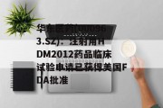 华东医药(000963.SZ)：注射用HDM2012药品临床试验申请已获得美国FDA批准