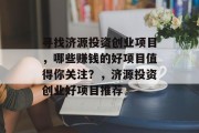 寻找济源投资创业项目,哪些赚钱的好项目值得你关注?,济源投资创业好项目推荐