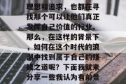 在当今这个充满机遇和挑战的时代中,人们面临着各种各样的职业选择。每个人都有自己的理想和追求,也都在寻找那个可以让他们真正发挥自己价值的行业。那么,在这样的背景下,如何在这个时代的浪潮中找到属于自己的赚钱之道呢?下面我就来分享一些我认为有前景、又适合现代社会发展的赚钱方式。,多元化的职业选择与现代生活,挖掘潜在赚钱之道 在当今这个充满机遇和挑战的时代中,人们面临着各种各样的职业选择。每个人都有自己的理想和追求,也都在寻找那个可以让他们真正发挥自己价值的行业。那么,在这样的背景下,如何在这个时代的浪潮中找到属于自己的赚钱之道呢?下面我就来分享一些我认为有前景、又适合现代社会发展的赚钱方式。,多元化的职业选择与现代生活,挖掘潜在赚钱之道
