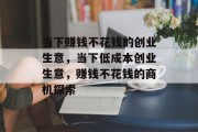 当下赚钱不花钱的创业生意,当下低成本创业生意,赚钱不花钱的商机探索 当下赚钱不花钱的创业生意,当下低成本创业生意,赚钱不花钱的商机探索