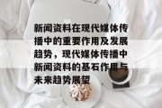 新闻资料在现代媒体传播中的重要作用及发展趋势，现代媒体传播中新闻资料的基石作用与未来趋势展望