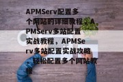 APMServ配置多个网站的详细教程，APMServ多站配置实战教程，APMServ多站配置实战攻略，轻松配置多个网站教程