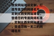 西安网站建设定制，打造专属您的网络名片，定制化西安网站建设，塑造您的专属网络形象，定制化西安网站建设，塑造您独一无二的网络名片