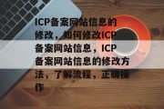 ICP备案网站信息的修改，如何修改ICP备案网站信息，ICP备案网站信息的修改方法，了解流程，正确操作