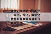 怀化，网络时代下的热门城市，怀化，数字化转型与互联网发展的代表城市之一