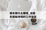 骑车做什么赚钱_会骑车就能挣钱的工作包住