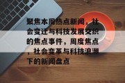 聚焦本周热点新闻，社会变迁与科技发展交织的焦点事件，周度焦点，社会变革与科技浪潮下的新闻盘点