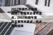 2017韩国热点新闻回顾，年度风云事件盘点，2017韩国年度风云事件大盘点，热点新闻回顾