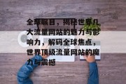 全球瞩目，揭秘世界几大流量网站的魅力与影响力，解码全球焦点，世界顶级流量网站的魔力与震撼
