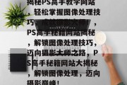 揭秘PS高手教学网站，轻松掌握图像处理技巧，成就摄影大师！，PS高手秘籍网站揭秘，解锁图像处理技巧，迈向摄影大师之路，PS高手秘籍网站大揭秘，解锁图像处理，迈向摄影巅峰！