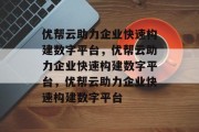 优帮云助力企业快速构建数字平台，优帮云助力企业快速构建数字平台，优帮云助力企业快速构建数字平台