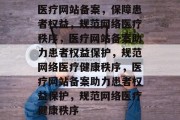 医疗网站备案，保障患者权益，规范网络医疗秩序，医疗网站备案助力患者权益保护，规范网络医疗健康秩序，医疗网站备案助力患者权益保护，规范网络医疗健康秩序