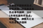 年底娱乐圈新闻盘点，明星恋情、作品盘点及热点事件回顾，2021年娱乐圈年终盘点，明星恋情、作品大汇总与热点事件回顾