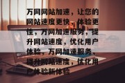 万网网站加速，让您的网站速度更快，体验更佳，万网加速服务，提升网站速度，优化用户体验，万网加速服务，提升网站速度，优化用户体验新体验