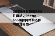如何选择并使用PS插件网站，Photoshop插件网站的选择与使用指南