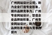 广州网站设计公司，助力企业打造专业形象，提升品牌竞争力，广州专业网站设计，塑造企业品牌新形象，广州专业网站设计，助力企业品牌形象升级与竞争力提升