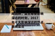 2017年国内热点新闻回顾，盘点那些影响深远的时刻，2017年十大影响深远的热点新闻盘点