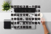 如何轻松注册一个网站，全方位指南，轻松注册网站全攻略，一站式注册指南，轻松掌握网站注册，全方位攻略与一站式注册指南