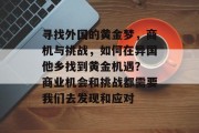 寻找外国的黄金梦，商机与挑战，如何在异国他乡找到黄金机遇？ 商业机会和挑战都需要我们去发现和应对