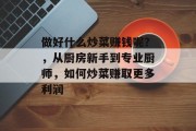 做好什么炒菜赚钱呢?,从厨房新手到专业厨师,如何炒菜赚取更多利润