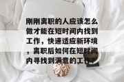 刚刚离职的人应该怎么做才能在短时间内找到工作,快速适应新环境,离职后如何在短时间内寻找到满意的工作?