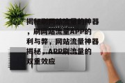 揭秘刷网站流量的神器，刷网站流量APP的利与弊，网站流量神器揭秘，APP刷流量的双重效应