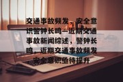 交通事故频发，安全意识警钟长鸣—近期交通事故新闻综述，警钟长鸣，近期交通事故频发，安全意识亟待提升