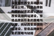 深度解析西安高端网站建设公司，打造品牌新形象的秘密武器，揭秘西安高端网站建设，塑造品牌新形象的策略与秘籍，揭秘西安高端网站建设，塑造品牌新形象的策略与秘籍
