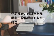 伊朗反击：对以色列发起新一轮导弹和无人机打击