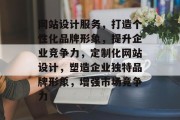 网站设计服务，打造个性化品牌形象，提升企业竞争力，定制化网站设计，塑造企业独特品牌形象，增强市场竞争力