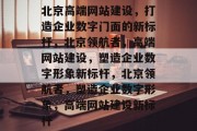 北京高端网站建设，打造企业数字门面的新标杆，北京领航者，高端网站建设，塑造企业数字形象新标杆，北京领航者，塑造企业数字形象，高端网站建设新标杆