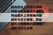 网站后台上传照片模糊问题分析及解决方案，网站图片上传模糊问题解析与优化策略，网站图片上传模糊问题深度解析与优化攻略