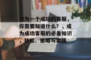 作为一个成功的客服，你需要知道什么？，成为成功客服的必备知识，技能、策略与实践