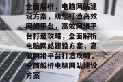 全面解析，电脑网站建设方案，助您打造高效网络平台，高效网络平台打造攻略，全面解析电脑网站建设方案，高效网络平台打造攻略，全面解析电脑网站建设方案